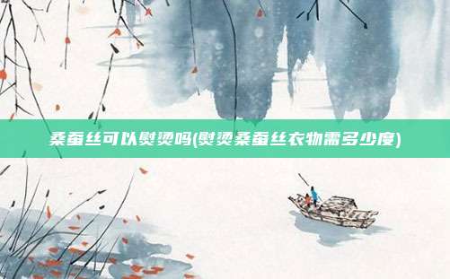 桑蚕丝可以熨烫吗(熨烫桑蚕丝衣物需多少度)