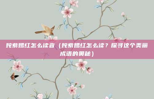 姹紫嫣红怎么读音(姹紫嫣红怎么读?探寻这个美丽成语的奥秘)
