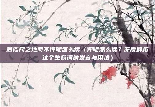 居咫尺之地而不狎昵怎么读(狎昵怎么读?深度解析这个生僻词的发音与用法)