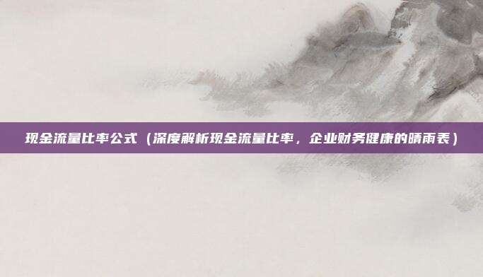 现金流量比率公式(深度解析现金流量比率,企业财务健康的晴雨表)