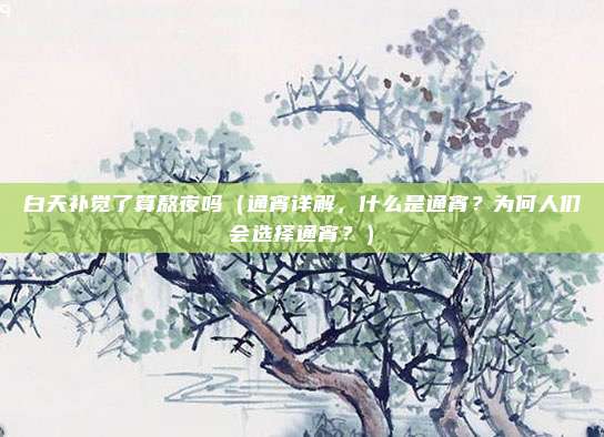白天补觉了算熬夜吗(通宵详解,什么是通宵?为何人们会选择通宵?)