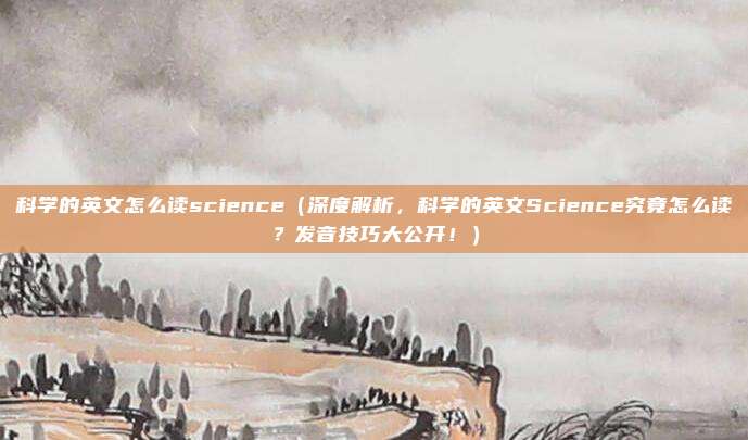 科学的英文怎么读science（深度解析，科学的英文Science究竟怎么读？发音技巧大公开！）