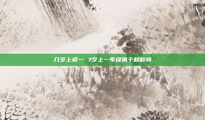 几岁上初一 7岁上一年级属于超龄吗