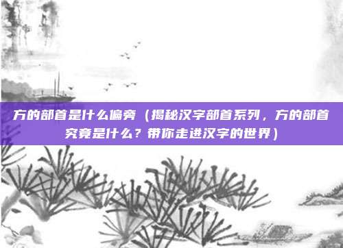 方的部首是什么偏旁(揭秘汉字部首系列,方的部首究竟是什么?带你走进汉字的世界)