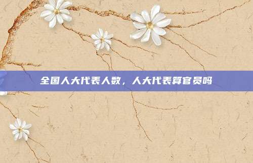 全国人大代表人数,人大代表算官员吗