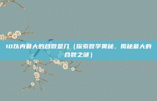 10以内最大的合数是几(探索数学奥秘,揭秘最大的合数之谜)
