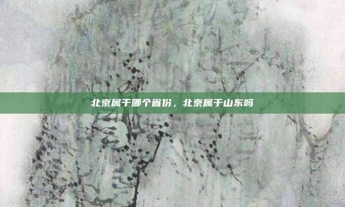 北京属于哪个省份,北京属于山东吗