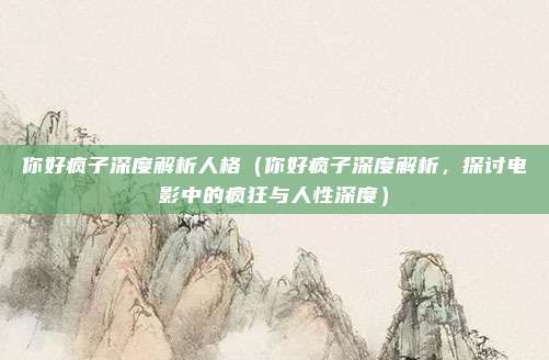 你好疯子深度解析人格(你好疯子深度解析,探讨电影中的疯狂与人性深度)