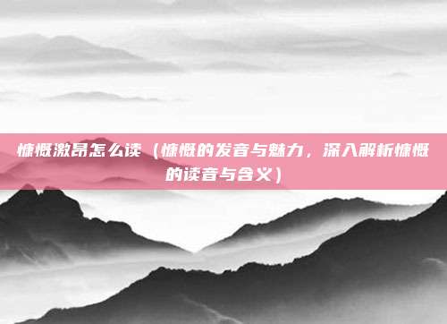 慷慨激昂怎么读（慷慨的发音与魅力，深入解析慷慨的读音与含义）