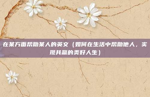 在某方面帮助某人的英文(如何在生活中帮助他人,实现共赢的美好人生)