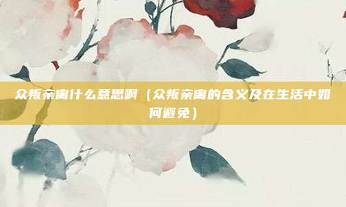 众叛亲离什么意思啊(众叛亲离的含义及在生活中如何避免)