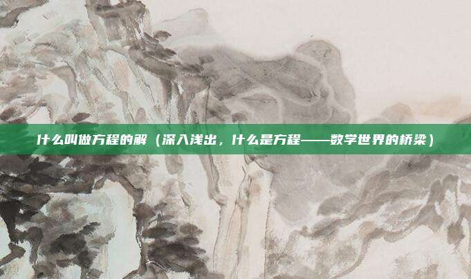什么叫做方程的解(深入浅出,什么是方程——数学世界的桥梁)