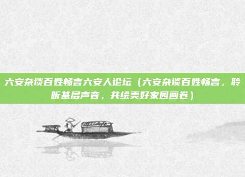 六安杂谈百姓畅言六安人论坛(六安杂谈百姓畅言,聆听基层声音,共绘美好家园画卷)