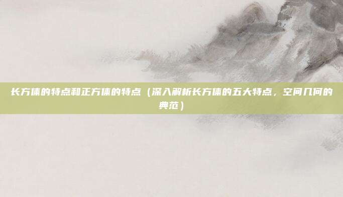长方体的特点和正方体的特点(深入解析长方体的五大特点,空间几何的典范)