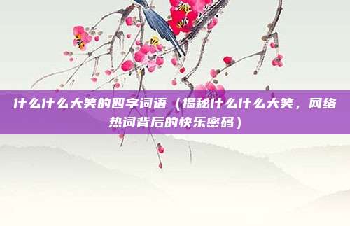 什么什么大笑的四字词语(揭秘什么什么大笑,网络热词背后的快乐密码)