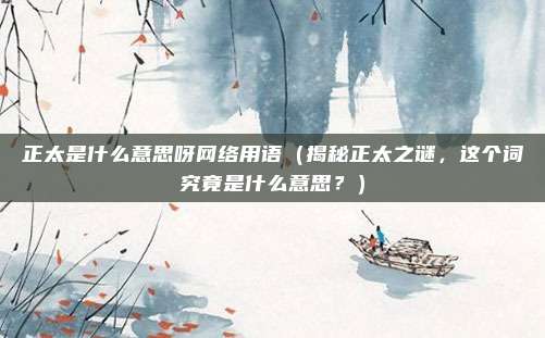 正太是什么意思呀网络用语（揭秘正太之谜，这个词究竟是什么意思？）