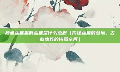 独坐幽篁里的幽篁是什么意思(揭秘幽篁的意境,古韵悠长的诗意空间)