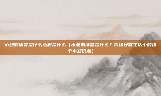 小憩的读音是什么意思是什么(小憩的读音是什么?揭秘日常生活中的这个小知识点)