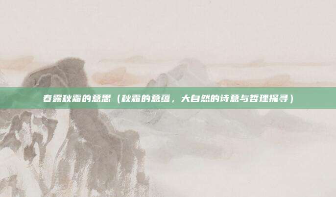 春露秋霜的意思(秋霜的意蕴,大自然的诗意与哲理探寻)