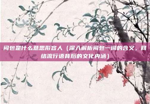 闷包是什么意思形容人(深入解析闷包一词的含义,网络流行语背后的文化内涵)