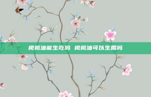橄榄油能生吃吗 橄榄油可以生喝吗