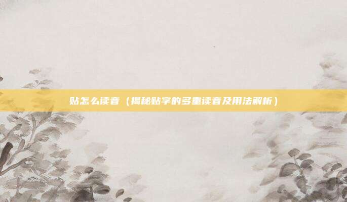 贴怎么读音(揭秘贴字的多重读音及用法解析)