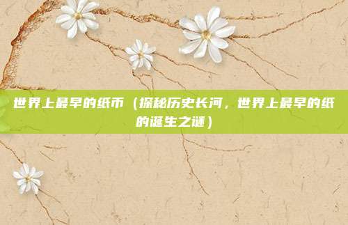 世界上最早的纸币(探秘历史长河,世界上最早的纸的诞生之谜)