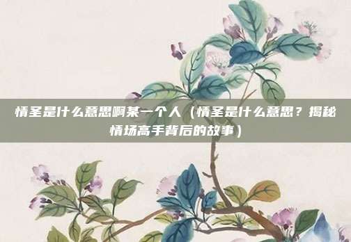 情圣是什么意思啊某一个人（情圣是什么意思？揭秘情场高手背后的故事）