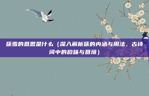 咏雪的意思是什么(深入解析咏的内涵与用法,古诗词中的韵味与意境)