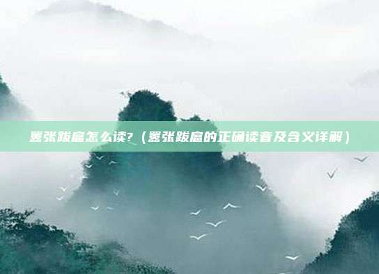 嚣张跋扈怎么读?(嚣张跋扈的正确读音及含义详解)