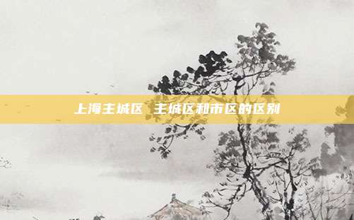 上海主城区 主城区和市区的区别