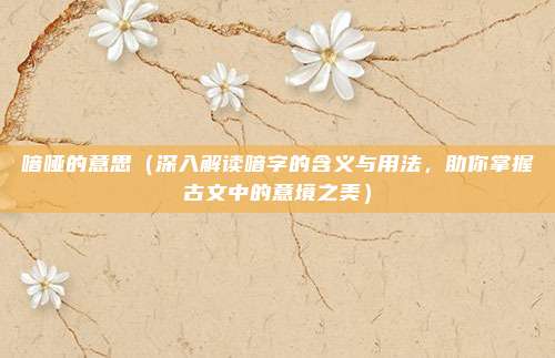 喑哑的意思(深入解读喑字的含义与用法,助你掌握古文中的意境之美)