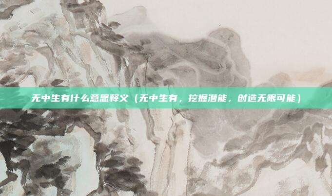 无中生有什么意思释义(无中生有,挖掘潜能,创造无限可能)