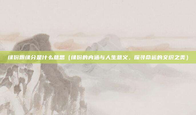 缘份跟缘分是什么意思(缘份的内涵与人生意义,探寻命运的交织之美)