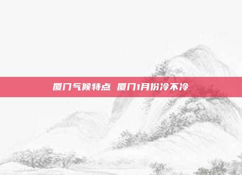 厦门气候特点 厦门1月份冷不冷