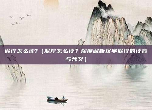泥泞怎么读?(泥泞怎么读?深度解析汉字泥泞的读音与含义)