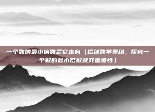 一个数的最小倍数是它本身(揭秘数学奥秘,探究一个数的最小倍数及其重要性)