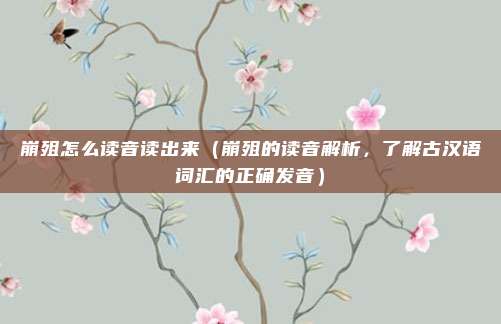 崩殂怎么读音读出来(崩殂的读音解析,了解古汉语词汇的正确发音)