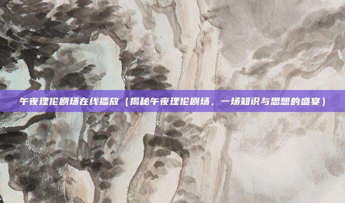 午夜理伦剧场在线播放(揭秘午夜理伦剧场,一场知识与思想的盛宴)