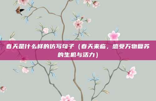 春天是什么样的仿写句子(春天来临,感受万物复苏的生机与活力)
