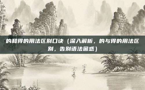的和得的用法区别口诀(深入解析,的与得的用法区别,告别语法困惑)