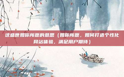 这盛世如你所愿的意思(如你所愿,如何打造个性化网站体验,满足用户期待)