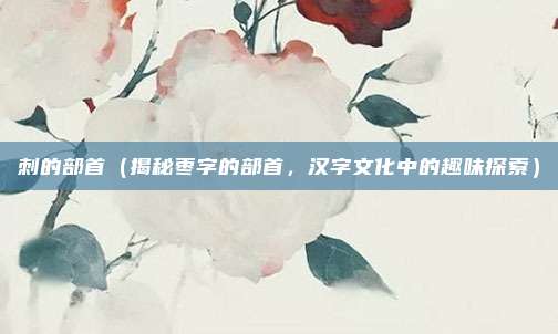 刺的部首(揭秘枣字的部首,汉字文化中的趣味探索)