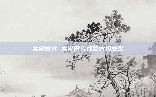 太湖多大 太湖的长和宽大约多少