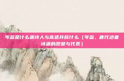 岑参是什么派诗人与高适并称什么(岑参,唐代边塞诗派的翘楚与代表)
