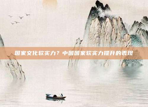 国家文化软实力?中国国家软实力提升的表现