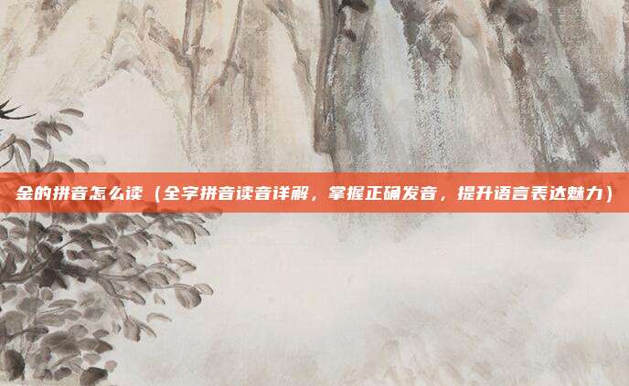 金的拼音怎么读(全字拼音读音详解,掌握正确发音,提升语言表达魅力)