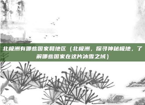 北极洲有哪些国家和地区(北极洲,探寻神秘极地,了解哪些国家在这片冰雪之域)