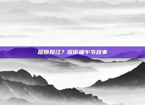 屈原投江？屈原端午节故事