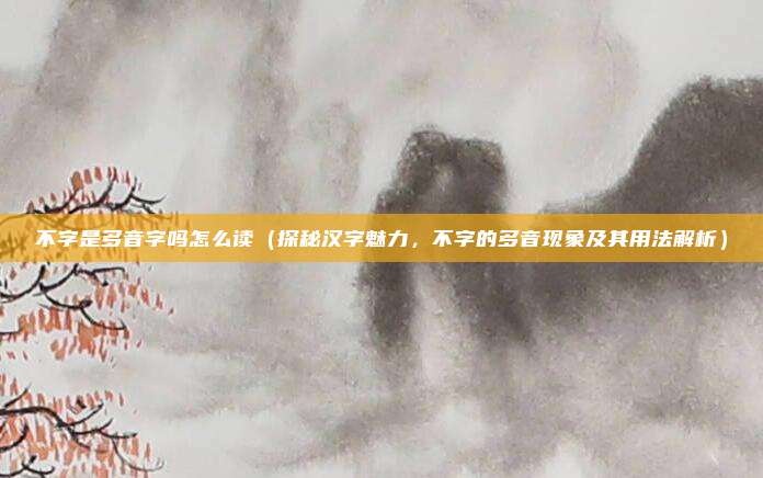 不字是多音字吗怎么读(探秘汉字魅力,不字的多音现象及其用法解析)